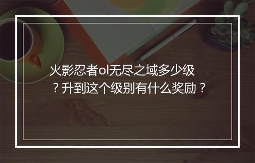 火影忍者ol无尽之域多少级？升到这个级别有什么奖励？