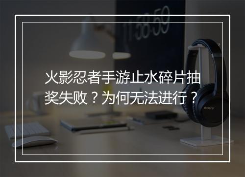 火影忍者手游止水碎片抽奖失败？为何无法进行？