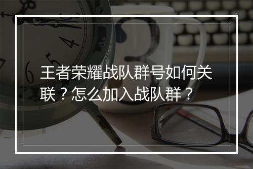 王者荣耀战队群号如何关联？怎么加入战队群？