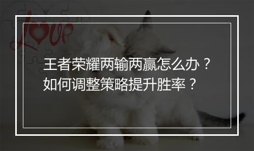 王者荣耀两输两赢怎么办？如何调整策略提升胜率？
