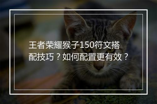 王者荣耀猴子150符文搭配技巧？如何配置更有效？