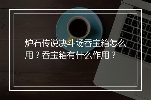 炉石传说决斗场吞宝箱怎么用？吞宝箱有什么作用？