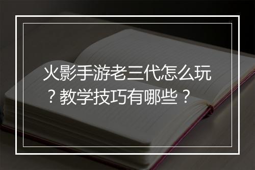 火影手游老三代怎么玩？教学技巧有哪些？