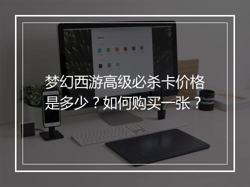 梦幻西游高级必杀卡价格是多少？如何购买一张？