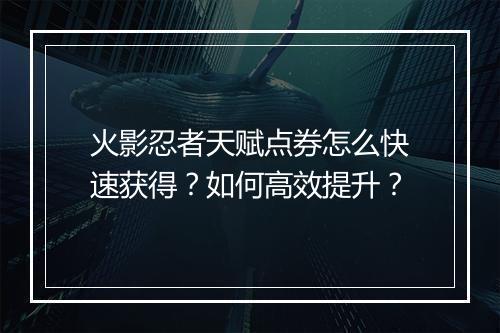 火影忍者天赋点券怎么快速获得？如何高效提升？