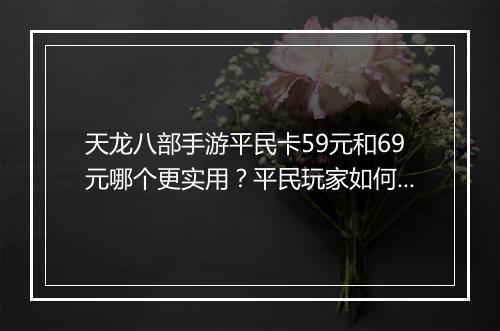 天龙八部手游平民卡59元和69元哪个更实用？平民玩家如何选择？