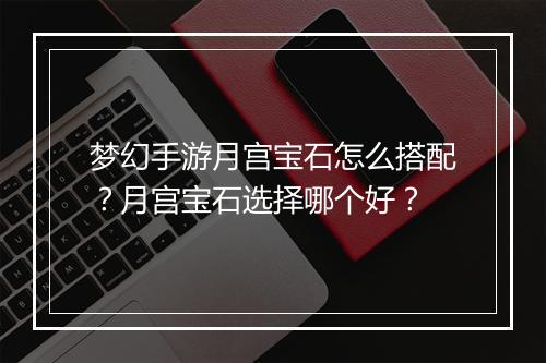 梦幻手游月宫宝石怎么搭配？月宫宝石选择哪个好？