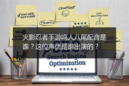 火影忍者手游鸣人八尾配音是谁？这位声优是谁出演的？