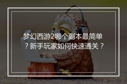 梦幻西游2哪个副本最简单？新手玩家如何快速通关？