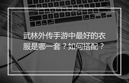 武林外传手游中最好的衣服是哪一套？如何搭配？