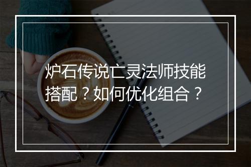 炉石传说亡灵法师技能搭配?如何优化组合?