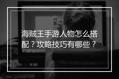 海贼王手游人物怎么搭配？攻略技巧有哪些？