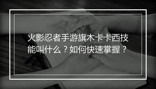 火影忍者手游旗木卡卡西技能叫什么？如何快速掌握？
