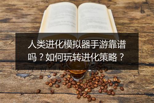 人类进化模拟器手游靠谱吗？如何玩转进化策略？