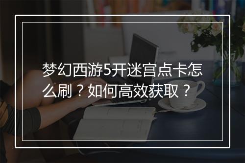 梦幻西游5开迷宫点卡怎么刷？如何高效获取？