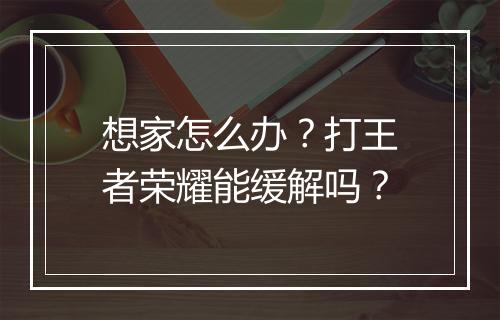 想家怎么办？打王者荣耀能缓解吗？