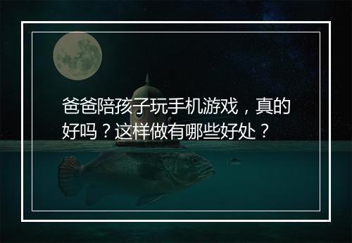 爸爸陪孩子玩手机游戏，真的好吗？这样做有哪些好处？