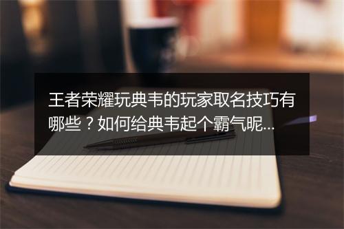 王者荣耀玩典韦的玩家取名技巧有哪些？如何给典韦起个霸气昵称？