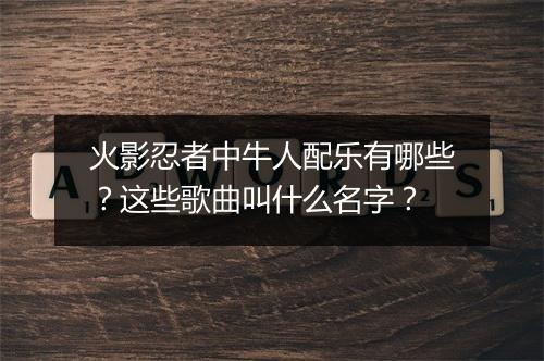 火影忍者中牛人配乐有哪些？这些歌曲叫什么名字？