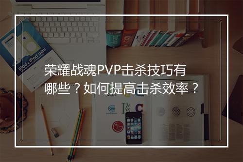 荣耀战魂PVP击杀技巧有哪些？如何提高击杀效率？