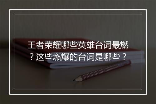 王者荣耀哪些英雄台词最燃？这些燃爆的台词是哪些？