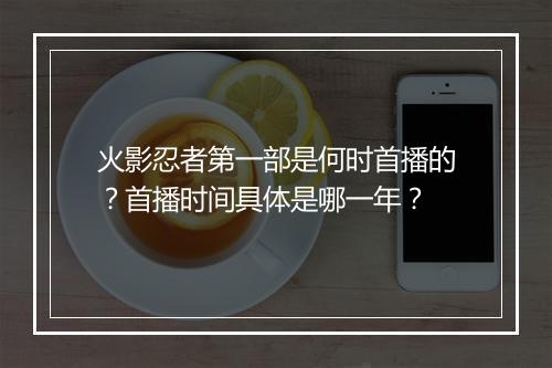火影忍者第一部是何时首播的？首播时间具体是哪一年？