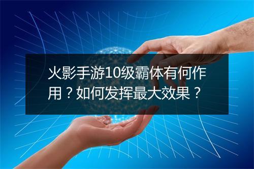 火影手游10级霸体有何作用？如何发挥最大效果？