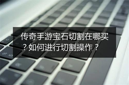 传奇手游宝石切割在哪买？如何进行切割操作？