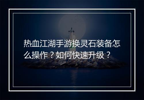 热血江湖手游换灵石装备怎么操作？如何快速升级？