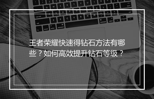 王者荣耀快速得钻石方法有哪些？如何高效提升钻石等级？