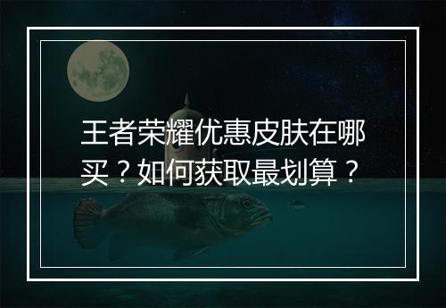 王者荣耀优惠皮肤在哪买？如何获取最划算？