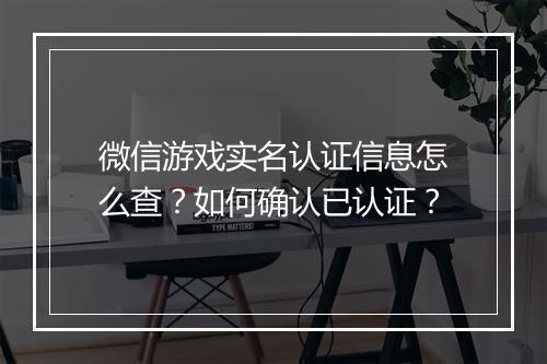 微信游戏实名认证信息怎么查？如何确认已认证？