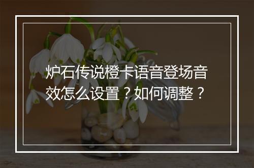 炉石传说橙卡语音登场音效怎么设置？如何调整？