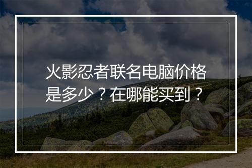 火影忍者联名电脑价格是多少？在哪能买到？