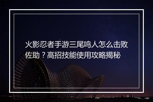 火影忍者手游三尾鸣人怎么击败佐助？高招技能使用攻略揭秘