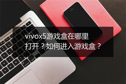 vivox5游戏盒在哪里打开？如何进入游戏盒？
