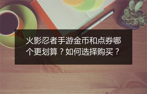 火影忍者手游金币和点券哪个更划算？如何选择购买？