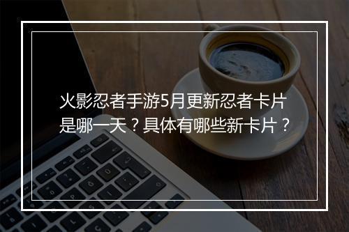 火影忍者手游5月更新忍者卡片是哪一天？具体有哪些新卡片？