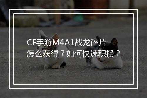 CF手游M4A1战龙碎片怎么获得？如何快速积攒？