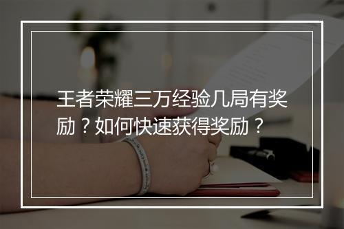 王者荣耀三万经验几局有奖励？如何快速获得奖励？