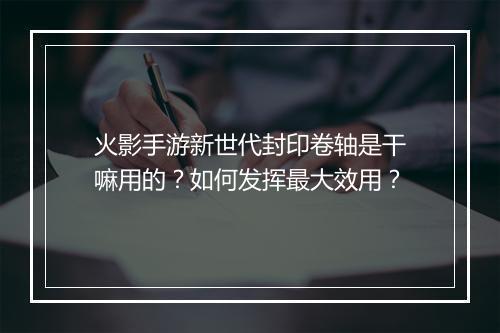 火影手游新世代封印卷轴是干嘛用的？如何发挥最大效用？