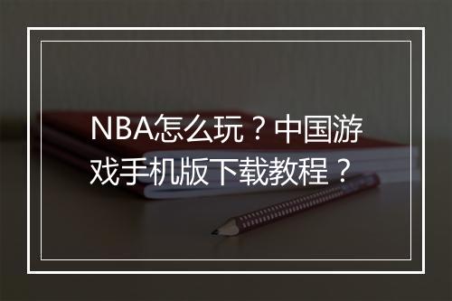 NBA怎么玩？中国游戏手机版下载教程？