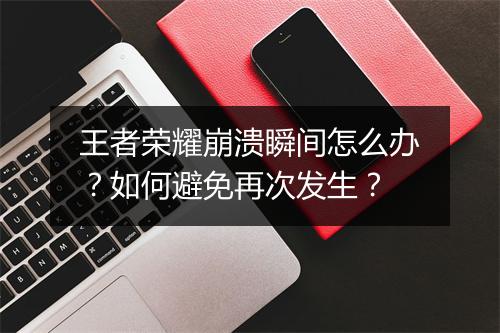 王者荣耀崩溃瞬间怎么办？如何避免再次发生？