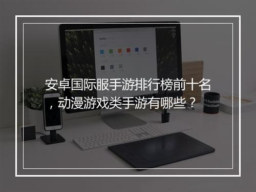 安卓国际服手游排行榜前十名，动漫游戏类手游有哪些？