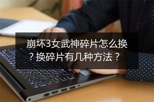 崩坏3女武神碎片怎么换？换碎片有几种方法？