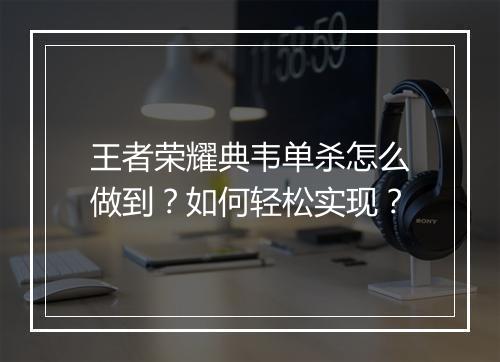 王者荣耀典韦单杀怎么做到？如何轻松实现？