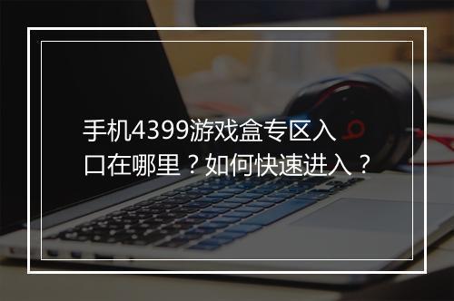 手机4399游戏盒专区入口在哪里？如何快速进入？