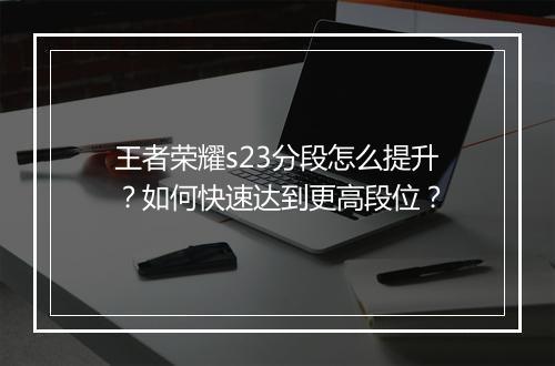 王者荣耀s23分段怎么提升？如何快速达到更高段位？