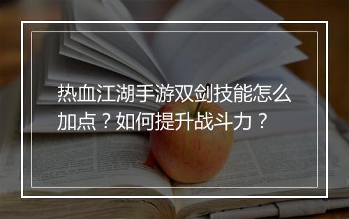 热血江湖手游双剑技能怎么加点？如何提升战斗力？