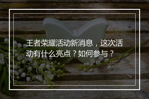 王者荣耀活动新消息，这次活动有什么亮点？如何参与？